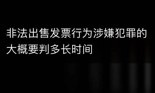 非法出售发票行为涉嫌犯罪的大概要判多长时间