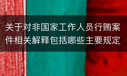 关于对非国家工作人员行贿案件相关解释包括哪些主要规定