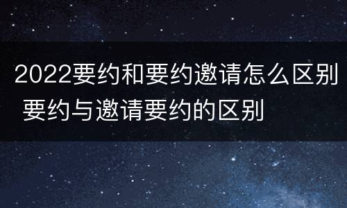 2022要约和要约邀请怎么区别 要约与邀请要约的区别