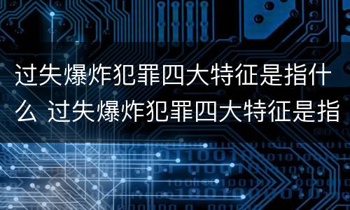 过失爆炸犯罪四大特征是指什么 过失爆炸犯罪四大特征是指什么呢