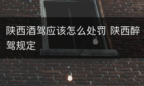 陕西酒驾应该怎么处罚 陕西醉驾规定