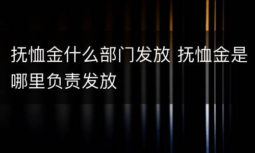 抚恤金什么部门发放 抚恤金是哪里负责发放