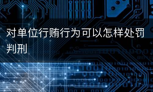 对单位行贿行为可以怎样处罚判刑