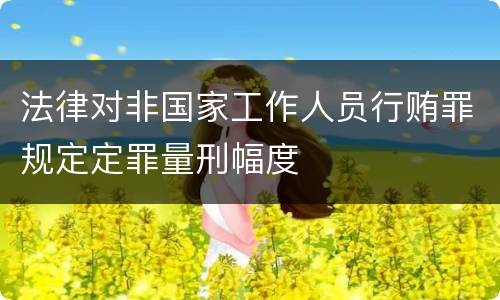 法律对非国家工作人员行贿罪规定定罪量刑幅度