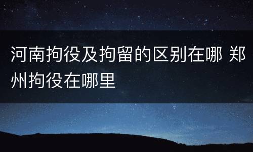 河南拘役及拘留的区别在哪 郑州拘役在哪里