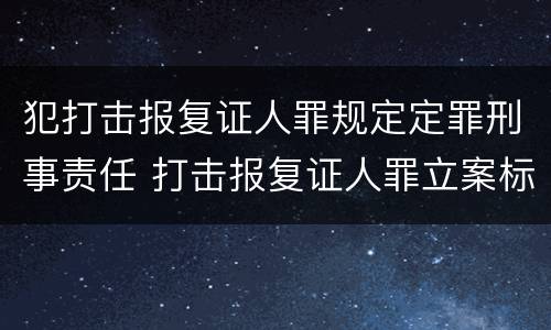 犯打击报复证人罪规定定罪刑事责任 打击报复证人罪立案标准