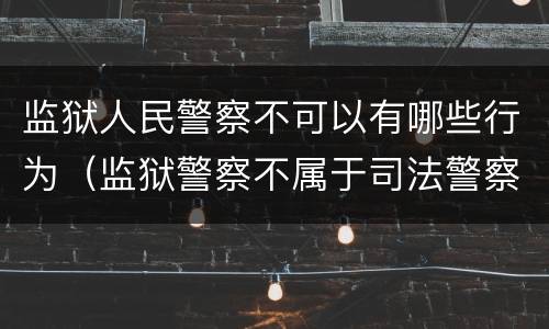 监狱人民警察不可以有哪些行为（监狱警察不属于司法警察吗）