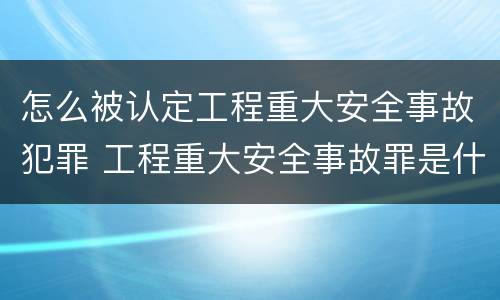 怎么被认定工程重大安全事故犯罪 工程重大安全事故罪是什么犯罪