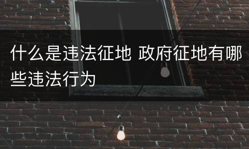 什么是违法征地 政府征地有哪些违法行为