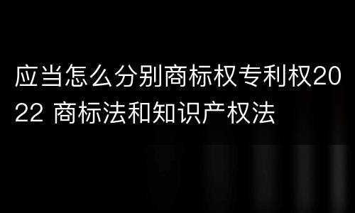 应当怎么分别商标权专利权2022 商标法和知识产权法