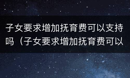 子女要求增加抚育费可以支持吗（子女要求增加抚育费可以支持吗现在）