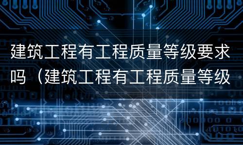 建筑工程有工程质量等级要求吗（建筑工程有工程质量等级要求吗知乎）