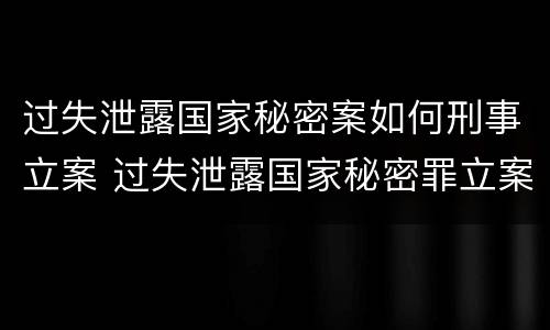 过失泄露国家秘密案如何刑事立案 过失泄露国家秘密罪立案