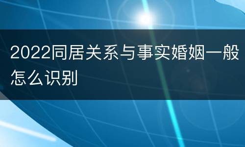 2022同居关系与事实婚姻一般怎么识别