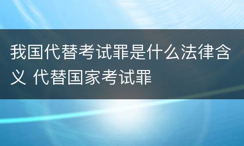 我国代替考试罪是什么法律含义 代替国家考试罪