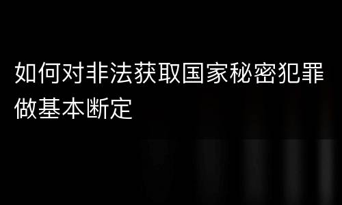 如何对非法获取国家秘密犯罪做基本断定