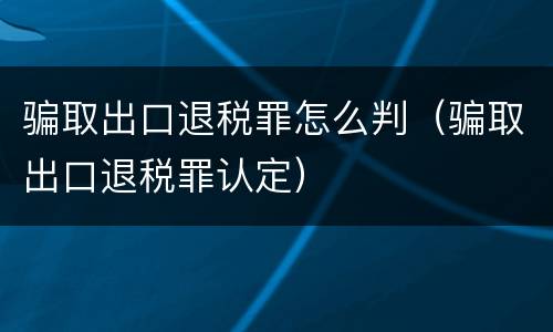 骗取出口退税罪怎么判（骗取出口退税罪认定）