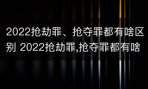 2022抢劫罪、抢夺罪都有啥区别 2022抢劫罪,抢夺罪都有啥区别呢
