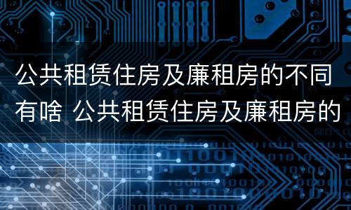 公共租赁住房及廉租房的不同有啥 公共租赁住房及廉租房的不同有啥区别