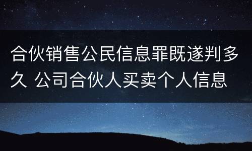 合伙销售公民信息罪既遂判多久 公司合伙人买卖个人信息