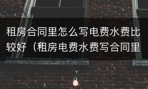 租房合同里怎么写电费水费比较好（租房电费水费写合同里吗?）