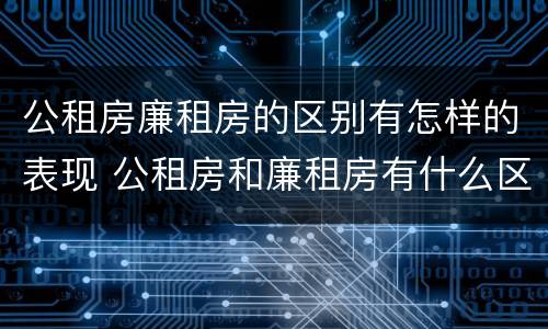 公租房廉租房的区别有怎样的表现 公租房和廉租房有什么区别?用户可以住一辈子吗?