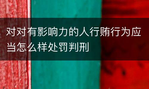 对对有影响力的人行贿行为应当怎么样处罚判刑