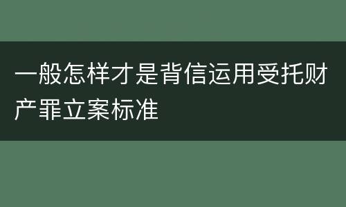 一般怎样才是背信运用受托财产罪立案标准