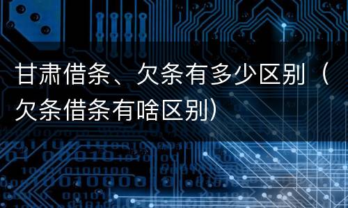 甘肃借条、欠条有多少区别（欠条借条有啥区别）
