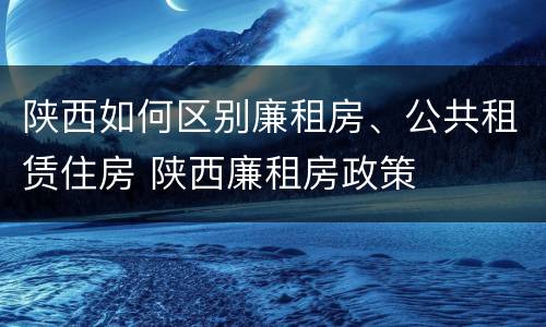 陕西如何区别廉租房、公共租赁住房 陕西廉租房政策