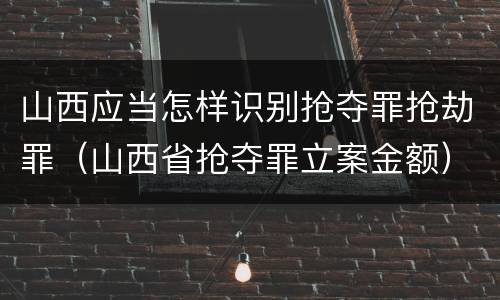 山西应当怎样识别抢夺罪抢劫罪（山西省抢夺罪立案金额）