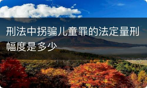 刑法中拐骗儿童罪的法定量刑幅度是多少