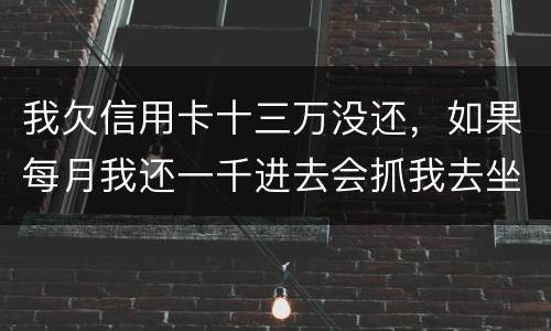我欠信用卡十三万没还，如果每月我还一千进去会抓我去坐牢吗