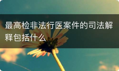 最高检非法行医案件的司法解释包括什么
