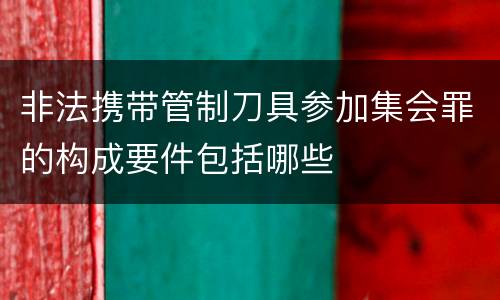 非法携带管制刀具参加集会罪的构成要件包括哪些