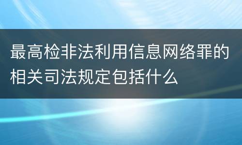 最高检非法利用信息网络罪的相关司法规定包括什么