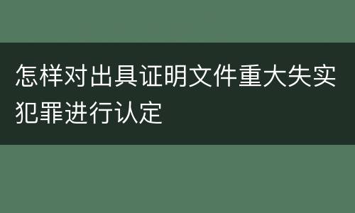 怎样对出具证明文件重大失实犯罪进行认定