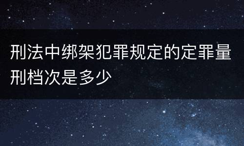 刑法中绑架犯罪规定的定罪量刑档次是多少