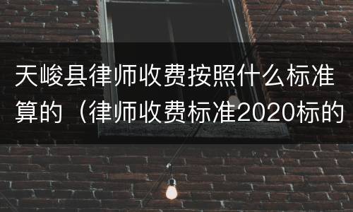 天峻县律师收费按照什么标准算的（律师收费标准2020标的额）