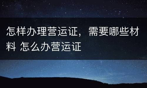 怎样办理营运证，需要哪些材料 怎么办营运证