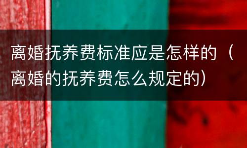 离婚抚养费标准应是怎样的（离婚的抚养费怎么规定的）