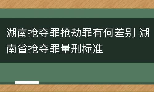 湖南抢夺罪抢劫罪有何差别 湖南省抢夺罪量刑标准