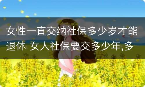 女性一直交纳社保多少岁才能退休 女人社保要交多少年,多少岁领工资