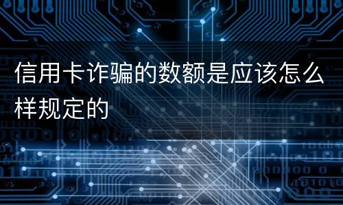 信用卡诈骗的数额是应该怎么样规定的