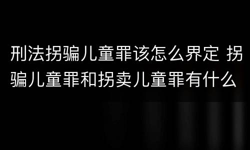 刑法拐骗儿童罪该怎么界定 拐骗儿童罪和拐卖儿童罪有什么区别