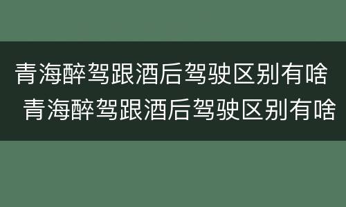 青海醉驾跟酒后驾驶区别有啥 青海醉驾跟酒后驾驶区别有啥区别呢