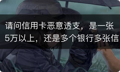 请问信用卡恶意透支，是一张5万以上，还是多个银行多张信用卡的累计5万以上会判刑