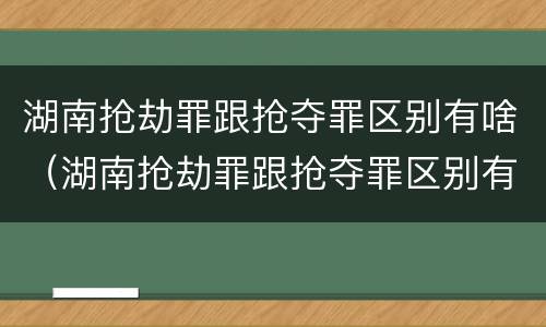 湖南抢劫罪跟抢夺罪区别有啥（湖南抢劫罪跟抢夺罪区别有啥关系）