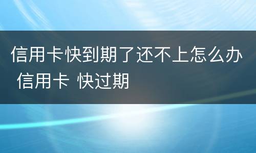 信用卡快到期了还不上怎么办 信用卡 快过期