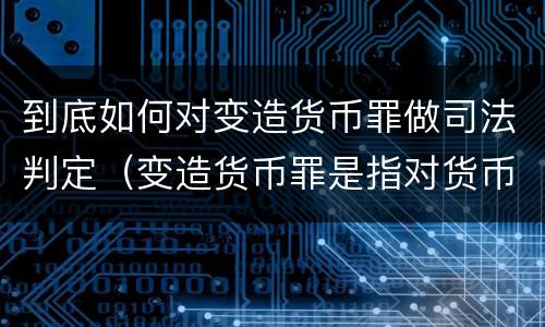 到底如何对变造货币罪做司法判定（变造货币罪是指对货币采用什么等方法）